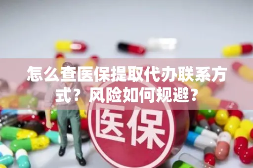 怎么查医保提取代办联系方式？风险如何规避？